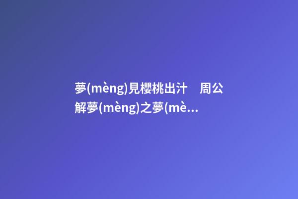 夢(mèng)見櫻桃出汁　周公解夢(mèng)之夢(mèng)到櫻桃出汁
